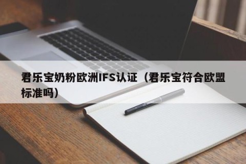 君乐宝奶粉欧洲IFS认证（君乐宝符合欧盟标准吗）