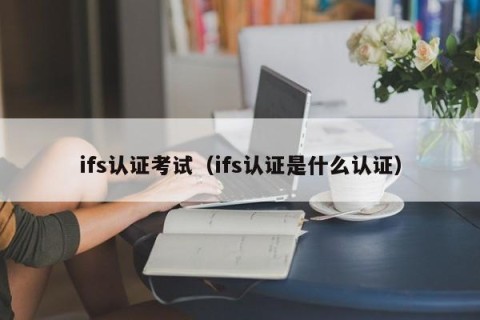 ifs认证考试（ifs认证是什么认证）