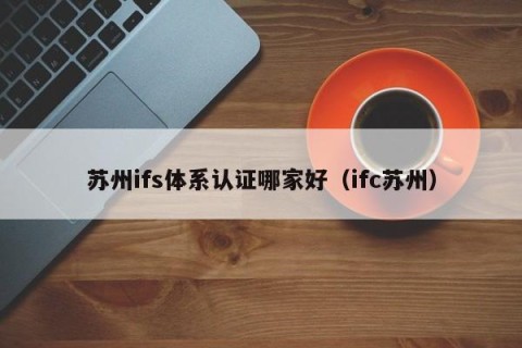 苏州ifs体系认证哪家好（ifc苏州）