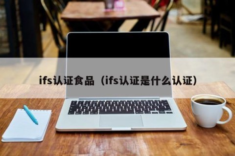 ifs认证食品（ifs认证是什么认证）