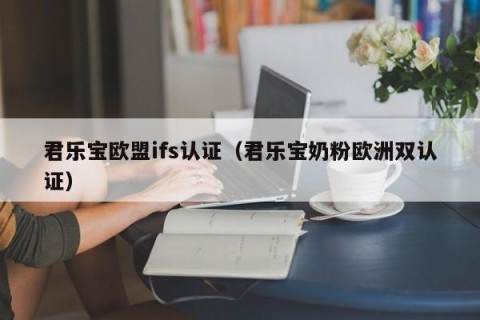 君乐宝欧盟ifs认证（君乐宝奶粉欧洲双认证）