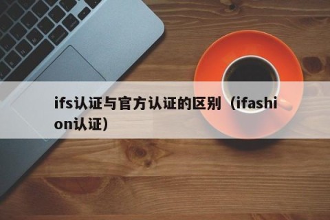 ifs认证与官方认证的区别（ifashion认证）