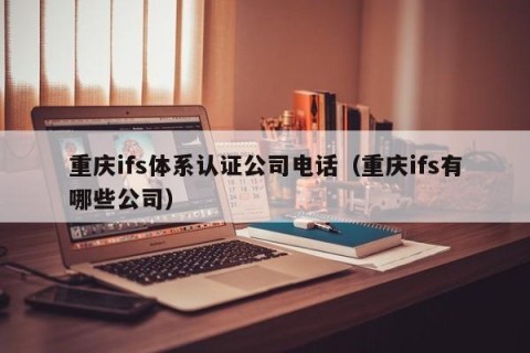 重庆ifs体系认证公司电话（重庆ifs有哪些公司）