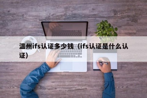 温州ifs认证多少钱（ifs认证是什么认证）