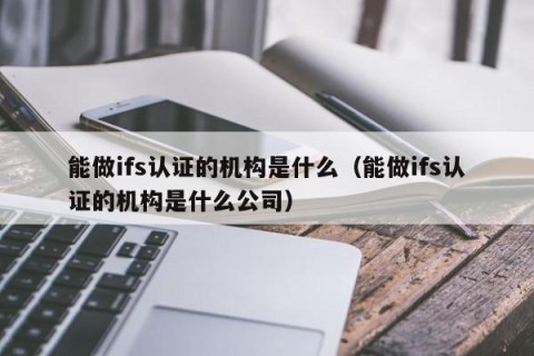 能做ifs认证的机构是什么（能做ifs认证的机构是什么公司）