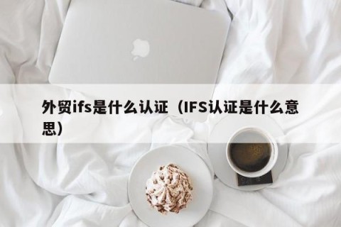 外贸ifs是什么认证（IFS认证是什么意思）