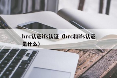 brc认证ifs认证（brc和ifs认证是什么）