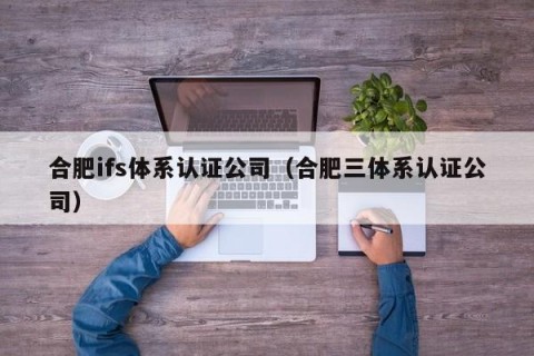 合肥ifs体系认证公司（合肥三体系认证公司）