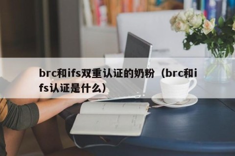 brc和ifs双重认证的奶粉（brc和ifs认证是什么）