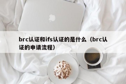 brc认证和ifs认证的是什么（brc认证的申请流程）