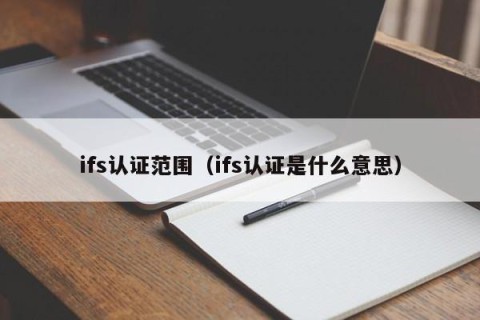 ifs认证范围（ifs认证是什么意思）