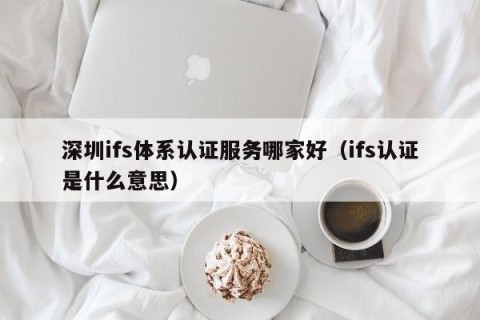 深圳ifs体系认证服务哪家好（ifs认证是什么意思）