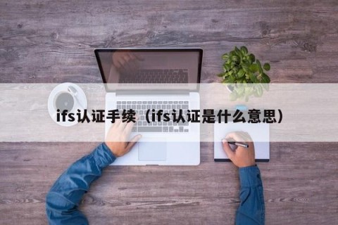 ifs认证手续（ifs认证是什么意思）