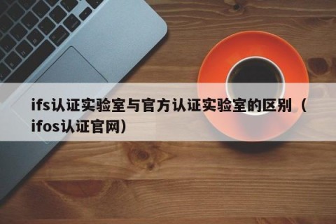 ifs认证实验室与官方认证实验室的区别（ifos认证官网）