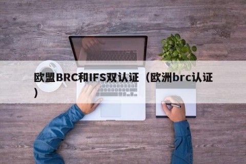 欧盟BRC和IFS双认证（欧洲brc认证）