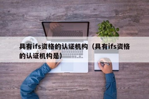 具有ifs资格的认证机构（具有ifs资格的认证机构是）