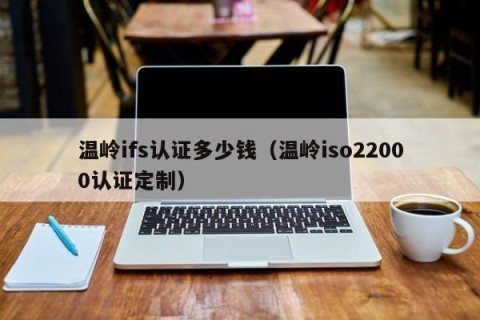 温岭ifs认证多少钱（温岭iso22000认证定制）