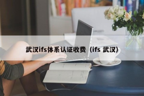 武汉ifs体系认证收费（ifs 武汉）