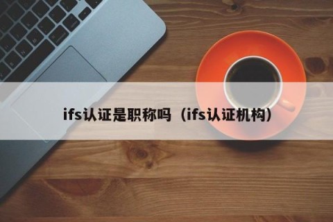 ifs认证是职称吗（ifs认证机构）