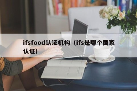 ifsfood认证机构（ifs是哪个国家认证）