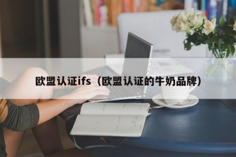 欧盟认证ifs（欧盟认证的牛奶品牌）