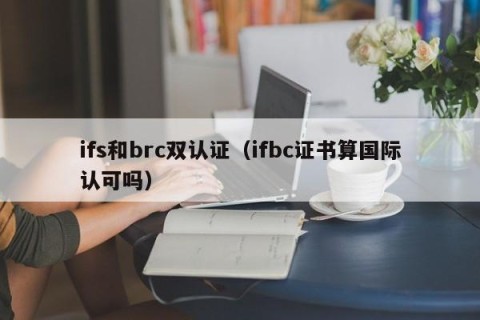 ifs和brc双认证（ifbc证书算国际认可吗）