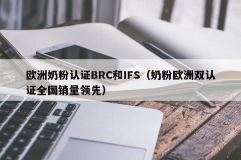 欧洲奶粉认证BRC和IFS（奶粉欧洲双认证全国销量领先）