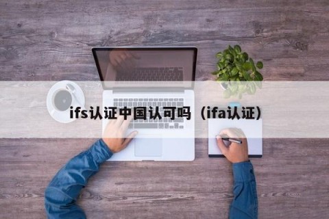 ifs认证中国认可吗（ifa认证）