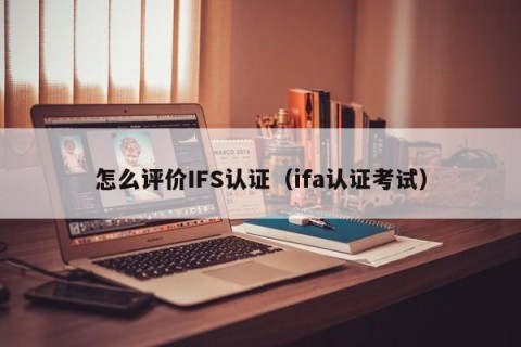 怎么评价IFS认证（ifa认证考试）
