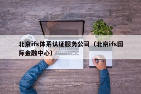 北京ifs体系认证服务公司（北京ifs国际金融中心）