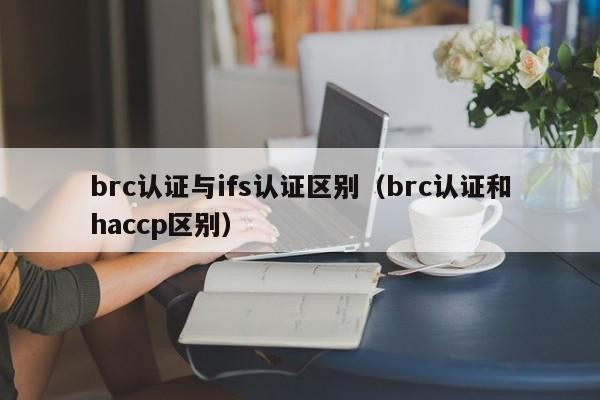 brc认证与ifs认证区别（brc认证和haccp区别）