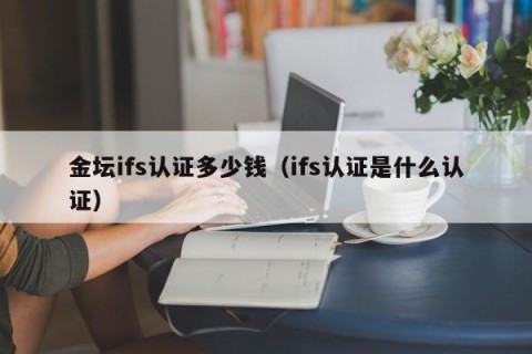 金坛ifs认证多少钱（ifs认证是什么认证）