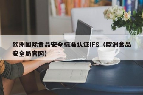 欧洲国际食品安全标准认证IFS（欧洲食品安全局官网）