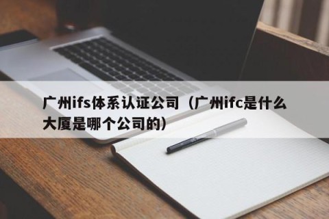 广州ifs体系认证公司（广州ifc是什么大厦是哪个公司的）