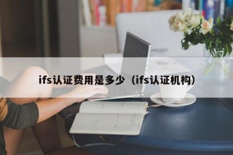 ifs认证费用是多少（ifs认证机构）