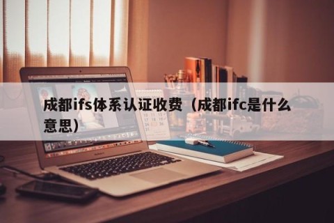 成都ifs体系认证收费（成都ifc是什么意思）