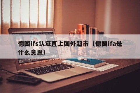 德国ifs认证直上国外超市（德国ifa是什么意思）