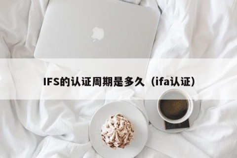 IFS的认证周期是多久（ifa认证）