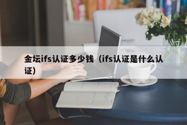 金坛ifs认证多少钱(ifs认证是什么认证)