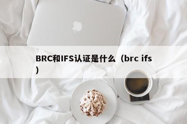 BRC和IFS认证是什么(brc ifs)