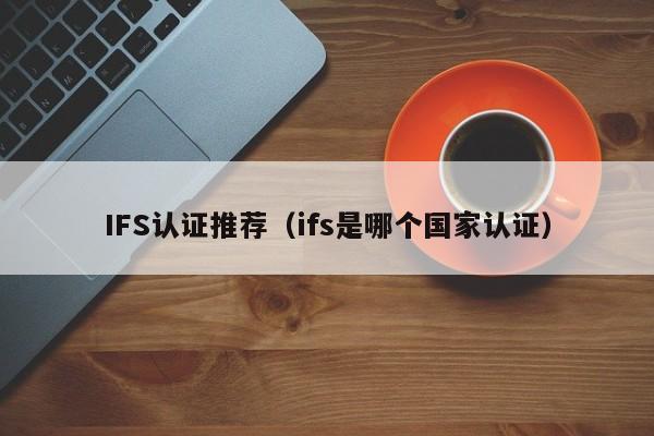 IFS认证推荐(ifs是哪个国家认证)