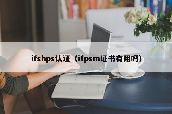 ifshps认证(ifpsm证书有用吗)