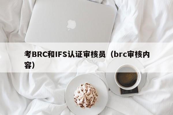 考BRC和IFS认证审核员(brc审核内容)